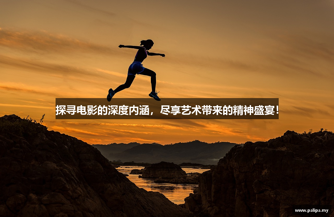 探寻电影的深度内涵，尽享艺术带来的精神盛宴！